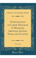 Investigation of Labor Troubles in Missouri, Arkansas, Kansas, Texas, and Illinois, Vol. 1 of 2 (Classic Reprint)