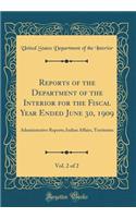 Reports of the Department of the Interior for the Fiscal Year Ended June 30, 1909, Vol. 2 of 2: Administrative Reports; Indian Affairs, Territories (Classic Reprint): Administrative Reports; Indian Affairs, Territories (Classic Reprint)