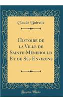 Histoire de la Ville de Sainte-Mï¿½nehould Et de Ses Environs (Classic Reprint)