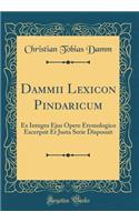 Dammii Lexicon Pindaricum: Ex Integro Ejus Opere Etymologico Excerpsit Et Justa Serie Disposuit (Classic Reprint)