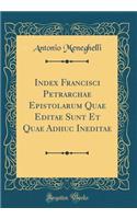 Index Francisci Petrarchae Epistolarum Quae Editae Sunt Et Quae Adhuc Ineditae (Classic Reprint)