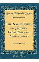 The Naked Truth of Jesusism From Oriental Manuscripts (Classic Reprint)