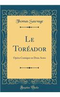 Le Torï¿½ador: Opï¿½ra Comique En Deux Actes (Classic Reprint)