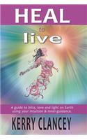 Heal to Live: A Guide to Bliss, Love and Light on Earth Using Your Intuition & Inner Guidance