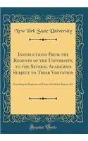 Instructions from the Regents of the University, to the Several Academies Subject to Thier Visitation: Prescribing the Requisites and Forms of Academic Reports, &C (Classic Reprint)