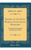 Report of the State Board of Centennial Managers: For the International Exhibition of 1876 (Classic Reprint)