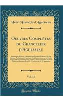 Oeuvres ComplÃ¨tes Du Chancelier d'Aguesseau, Vol. 15: AugmentÃ©e de PiÃ¨ces Ã?chappÃ©es Aux Premiers Ã?diteurs, Et d'Un Discours PrÃ©liminaire; Contenant Cinq Instructions Sur Les Ã?tudes Propres Ã? Former Un Magistrat, Un Essai d'Une Institution : AugmentÃ©e de PiÃ¨ces Ã?chappÃ©es Aux Premiers Ã?diteurs, Et d'Un Discours PrÃ©liminaire; Contenant Cinq Instructions Sur Les Ã?tudes Propres Ã? For