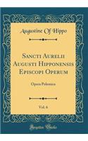 Sancti Aurelii Augusti Hipponensis Episcopi Operum, Vol. 6: Opera Polemica (Classic Reprint)