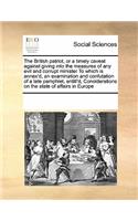 The British Patriot, or a Timely Caveat Against Giving Into the Measures of Any Evil and Corrupt Minister to Which Is Annex'd, an Examination and Confutation of a Late Pamphlet, Entitl'd, Considerations on the State of Affairs in Europe: (English)