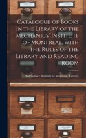 Catalogue of Books in the Library of the Mechanics' Institute of Montreal, With the Rules of the Library and Reading Room [microform]