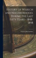 History of Wisbech and Neighborhood, During the Last Fifty Years - 1848-1898