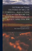 Lecture on Texas Delivered by Mr. J. De Cordova ... Also, a Paper Read by him Before the New York Geographical Society, April 15th, 1858