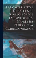 Comte Gaston De Raousset-Boulbon, Sa Vie Et Ses Aventures, D'après Ses Papiers Et Sa Correspondance