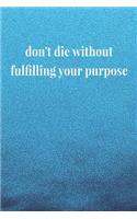 Don't Die Without Fulfilling Your Purpose: Daily Success, Motivation and Everyday Inspiration For Your Best Year Ever, 365 days to more Happiness Motivational Year Long Journal / Daily Notebo