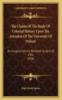 The Claims Of The Study Of Colonial History Upon The Attention Of The University Of Oxford: An Inaugural Lecture Delivered On April 28, 1906 (1906)