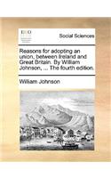 Reasons for adopting an union, between Ireland and Great Britain. By William Johnson, ... The fourth edition.