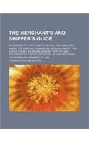 The Merchant's and Shipper's Guide; In Relation to Their Rights, Duties, and Liabilities, Under the Existing Commercial Regulations of the United Stat