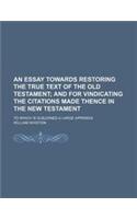 An Essay Towards Restoring the True Text of the Old Testament; And for Vindicating the Citations Made Thence in the New Testament. to Which Is Subjoi