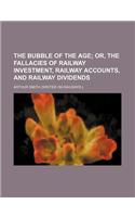The Bubble of the Age; Or, the Fallacies of Railway Investment, Railway Accounts, and Railway Dividends