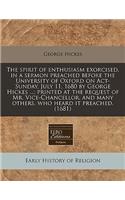 The Spirit of Enthusiasm Exorcised, in a Sermon Preached Before the University of Oxford on ACT-Sunday, July 11, 1680 by George Hickes ...; Printed at the Request of Mr. Vice-Chancellor, and Many Others, Who Heard It Preached. (1681)