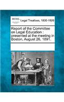 Report of the Committee on Legal Education: Presented at the Meeting in Boston, August 26, 1891.