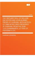 The Obituary Roll of William Ebchester and John Burnby, Priors of Durham: With Notices of Similar Records Preserved at Durham, from the Year 1233 Downwards, Letters of Fraternity, Etc