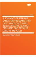 A Romance of Perfume Lands, Or, the Search for Capt. Jacob Cole: With Interesting Facts about Perfumes and Articles Used in the Toilet: With Interesting Facts about Perfumes and Articles Used in the Toilet