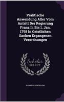 Praktische Anwendung Aller Vom Antritt Der Regierung Franz Ii. Bis 1. Jan. 1798 In Geistlichen Sachen Ergangenen Verordnungen