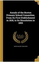 Annals of the Boston Primary School Committee, From Its First Etablishment in 1818, to Its Dissolution in 1855