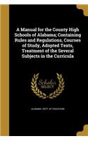 A Manual for the County High Schools of Alabama; Containing Rules and Regulations, Courses of Study, Adopted Texts, Treatment of the Several Subjects in the Curricula