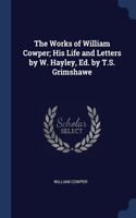 The Works of William Cowper; His Life and Letters by W. Hayley, Ed. by T.S. Grimshawe