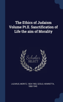 The Ethics of Judaism Volume Pt.II. Sanctification of Life the aim of Morality
