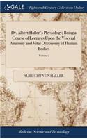 Dr. Albert Haller's Physiology; Being a Course of Lectures Upon the Visceral Anatomy and Vital Oeconomy of Human Bodies: ... In two Volumes. ... of 2; Volume 1