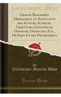 Grande Biographie Dramatique, Ou Silhouette Des Acteurs, Actrices, Chanteurs, Cantatrices, Danseurs, Danseuses, Etc., de Paris Et Des Departemens (Classic Reprint)