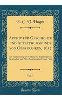 Archiv Fï¿½r Geschichte Und Alterthumskunde Von Oberfranken, 1857, Vol. 7: ALS Fortsetzung Des Archivs Fï¿½r Bayreuthische Geschichte Und Alterthumskunde; Erstes Heft (Classic Reprint)