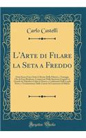 L'Arte Di Filare La Seta a Freddo: Ossia Senza Fuoco Sotto Le Bacine Delle Filatrici, E Vantaggi, Che Da Essa Risultano, Comprovati Dalle Sperienze Eseguite in Grande Da' Filandieri C