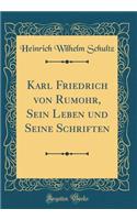 Karl Friedrich Von Rumohr, Sein Leben Und Seine Schriften (Classic Reprint)