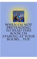 When I'm Not Pretending to Read this Book I'm Staring at Your Boobs... Yup.