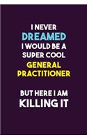 I Never Dreamed I would Be A Super Cool General practitioner But Here I Am Killing It: 6X9 120 pages Career Notebook Unlined Writing Journal