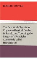 Sceptical Chymist or Chymico-Physical Doubts & Paradoxes, Touching the Spagyrist's Principles Commonly Call'd Hypostatical, as They Are Wont to Be