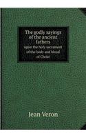 The Godly Sayings of the Ancient Fathers Upon the Holy Sacrament of the Body and Blood of Christ