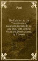 Epistles . to the Thessalonians, Galatians, Romans In Gr. and Engl. with Critical Notes and Dissertations., by B. Jowett