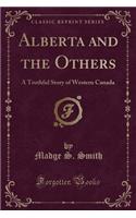 Alberta and the Others: A Truthful Story of Western Canada (Classic Reprint): A Truthful Story of Western Canada (Classic Reprint)