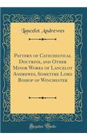 Pattern of Catechistical Doctrine, and Other Minor Works of Lancelot Andrewes, Sometime Lord Bishop of Winchester (Classic Reprint)
