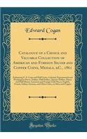 Catalogue of a Choice and Valuable Collection of American and Foreign Silver and Copper Coins, Medals, &C., 1861: Embracing U. S. Cents and Half Cents, Colonial, Experimental and Washington Pieces, Dollars, Half Dollars, Quarter Dollars, Dimes and