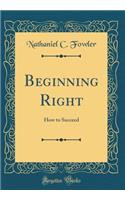 Beginning Right: How to Succeed (Classic Reprint)