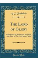 The Lord of Glory: Meditations on the Person, the Work, and Glory of Our Lord Jesus Christ (Classic Reprint)