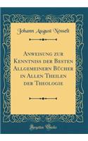 Anweisung Zur Kenntniss Der Besten Allgemeinern BÃ¼cher in Allen Theilen Der Theologie (Classic Reprint)