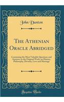 The Athenian Oracle Abridged: Containing the Most Valuable Questions and Answers, in the Original Work, on History, Philosophy, Divinity, Love and Marriage (Classic Reprint)