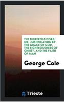 The Threefold Cord; Or, Justification by the Grace of God, the Righteousness of Christ, and the Faith of Man